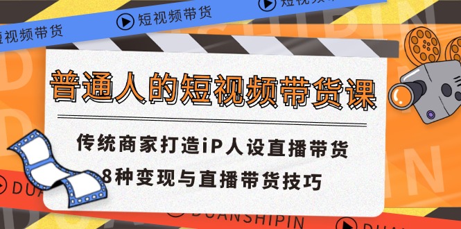普通人的短视频带货课 传统商家打造iP人设直播带货 8种变现与直播带货技巧-聊项目