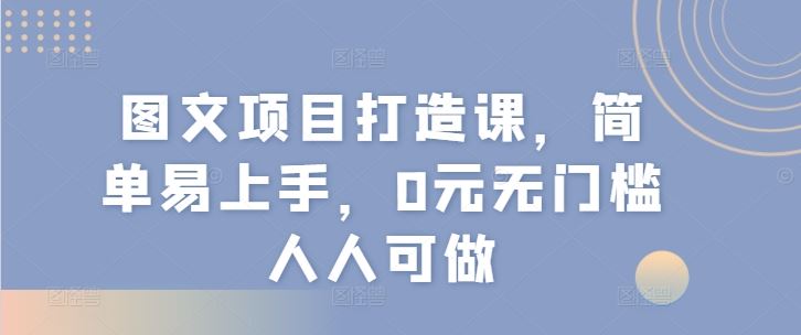 图文项目打造课,简单易上手,0元无门槛人人可做-聊项目