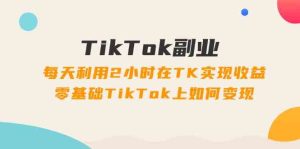 TikTok副业课：每天利用2小时在TK实现收益，零基础TikTok上如何变现（34节）-聊项目