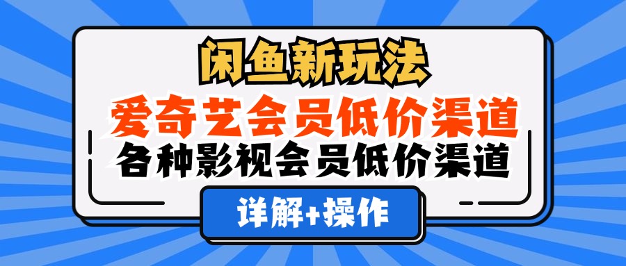 （12320期）闲鱼新玩法，爱奇艺会员低价渠道，各种影视会员低价渠道详解-聊项目