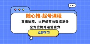 （12801期）随心推-起号课程：直播流程、执行细节与数据复盘，全方位提升运营能力-聊项目