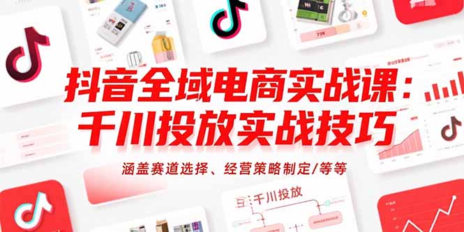抖音全域电商实战课：千川投放实战技巧，涵盖赛道选择、经营策略制定/等等-聊项目