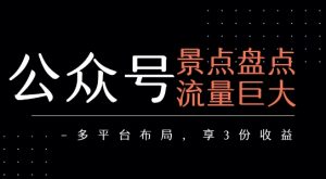 公众号流量主-景点盘点 流量巨大 多平台布局享3份收益-聊项目