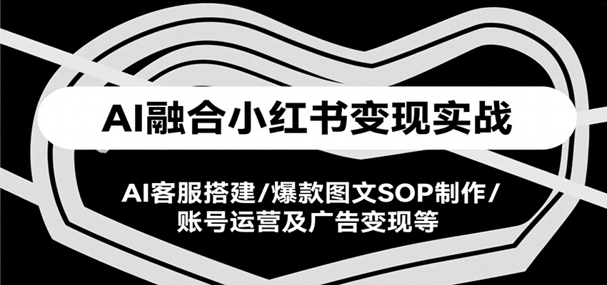 AI融合小红书变现实战课，AI客服搭建/爆款图文SOP制作/账号运营及广告变现等-聊项目