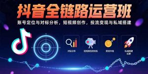 抖音全链路运营班：账号定位与对标分析，短视频创作，投流变现与私域搭建-聊项目