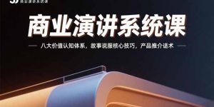 商业演讲系统课：八大价值认知体系，故事说服核心技巧，产品推介话术-聊项目