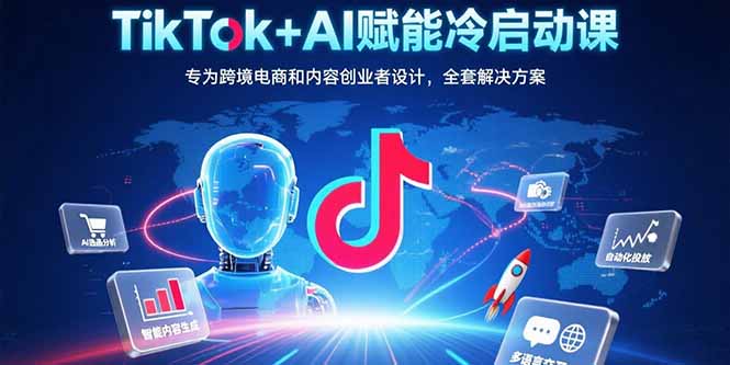 TikTok+AI赋能冷启动课：专为跨境电商和内容创业者设计，全套解决方案-聊项目