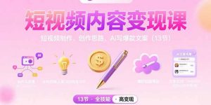 短视频内容变现课：短视频制作、创作思路、Ai写爆款文案(13节-聊项目