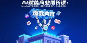 AI赋能商业增长课：DeepSeek工具链实战，爆款内容批量生产，平台最新玩法-聊项目