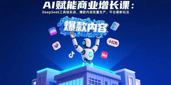 AI赋能商业增长课：DeepSeek工具链实战，爆款内容批量生产，平台最新玩法-聊项目