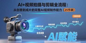 AI+视频拍摄与剪辑全流程：从创意到成片的完整AI视频制作能力(25节课-聊项目