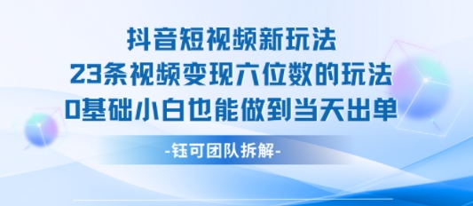 抖音短视频新玩法，23条视频变现六位数，0基础小白也能做到当天出单-聊项目