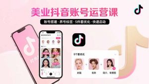 美业账号搭建，养号与标签设置，5件套优化，快速启动抖音运营-聊项目