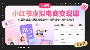 小红书虚拟电商变现课，AI蓝海选品，爆款笔记创作，矩阵运营，高利润玩法-聊项目