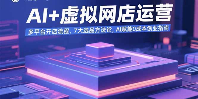 AI+虚拟网店运营：多平台开店流程，7大选品方法论，AI赋能0成本创业指南-聊项目