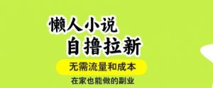 懒人小说自撸拉新，无需流量，一个账号一条作品就可以打爆收益，在家也能轻松做的副业【揭秘】-聊项目