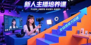 新人主播培养课：平台适应-流量获取-粉丝留存-收益提升 全链路能力突破-聊项目