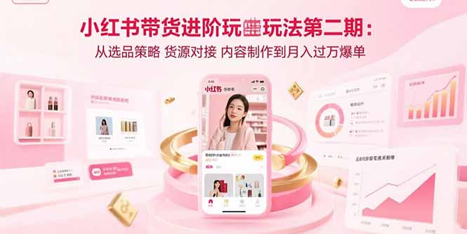 小红书带货进阶玩法第二期：从选品策略 货源对接 内容制作到月入过万爆单-聊项目
