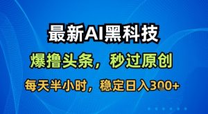 最新AI黑科技软件撸头条搬运，无需任何指令，秒过原创，每天半小时，稳定日入3张【揭秘】-聊项目