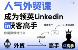 人气外贸课-成为领英Linkedin获客高手，你需要做对什么-聊项目