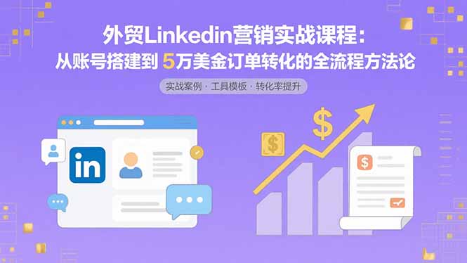 外贸LinkedIn营销实战课程：从账号搭建到5万美金订单转化的全流程方法论-聊项目
