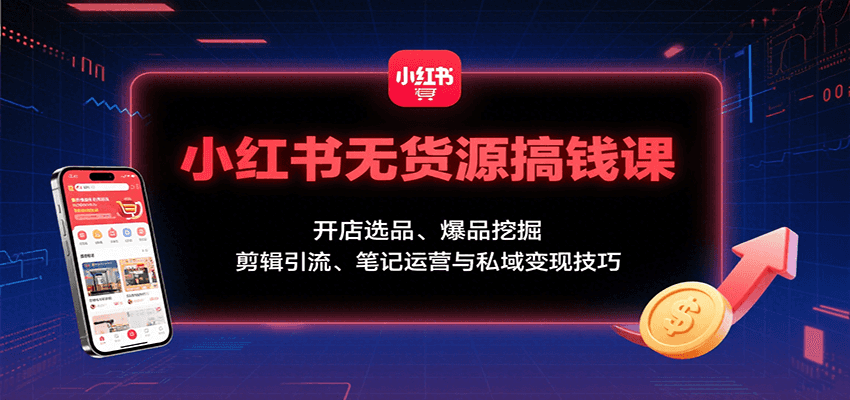 小红书无货源搞钱课：开店选品、爆品挖掘，剪辑引流、笔记运营与私域变现技巧-聊项目