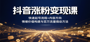 抖音涨粉变现课，快速起号流程+内容方向+情绪价值构建与百万流量撬动方法-聊项目