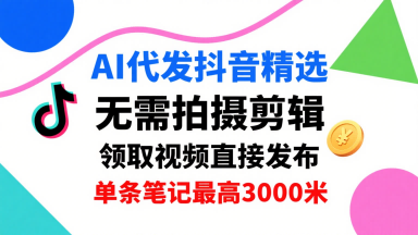 AI代发抖音精选，领取视频直接发布，单号每天领取3条，单条笔记最高3k，无需拍摄剪辑，懒人福利-聊项目