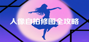 人像自拍修图全攻略：含基础、构图、多种风格拍摄技巧，拍出各类大片，展现独特美-聊项目