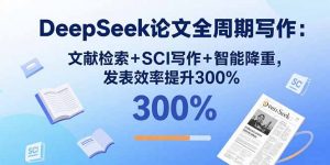 DeepSeek论文全周期写作：文献检索+SCI写作+智能降重，发表效率提升300%-聊项目