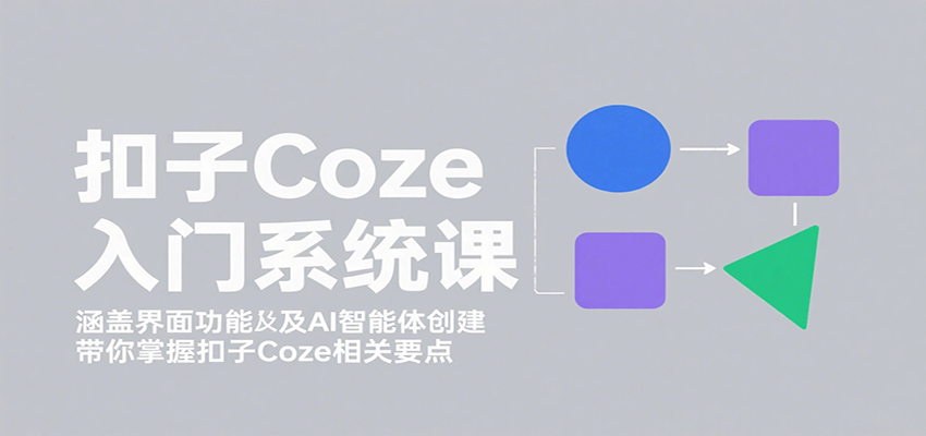 扣子Coze入门系统课：涵盖界面功能及AI智能体创建，带你掌握扣子Coze相关要点-聊项目