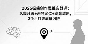 2025极简创作思维实战课：认知升级+差异定位+高光结尾，3个月打造高辨识IP-聊项目