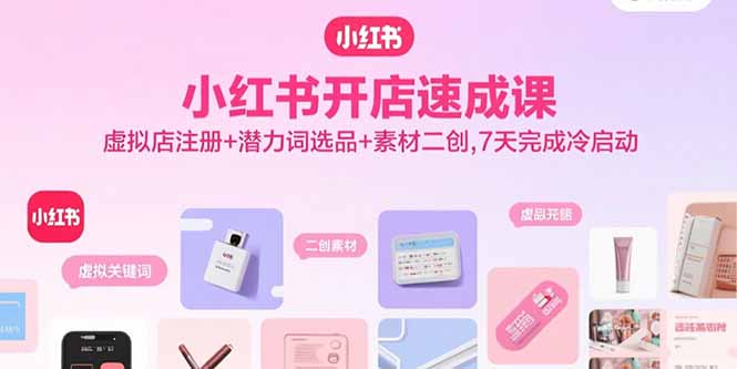 小红书开店速成课，虚拟店注册+潜力词选品+素材二创，7天完成冷启动-聊项目