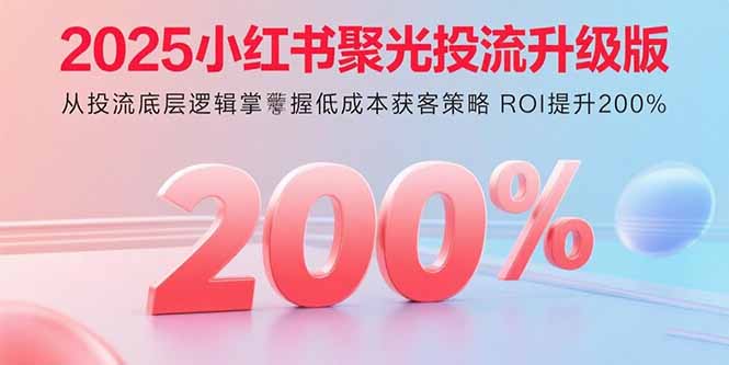 2025小红书聚光投流升级版 从投流底层逻辑掌握低成本获客策略 ROI提升200%-聊项目