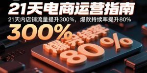 21天电商运营指南：21天内店铺流量提升300%，爆款持续率提升80%-聊项目