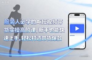 服装人必学的Ai短视频带货实操高阶课，新手也能快速上手，轻松打造带货爆款-聊项目