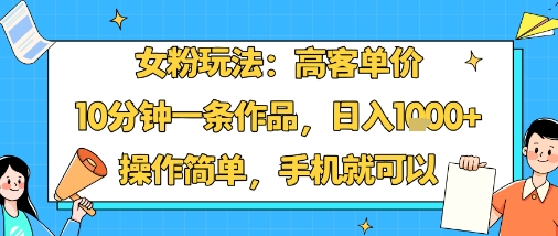 女粉玩法：高客单价，10分钟一条作品，日入1k+操作简单，手机就可以-聊项目