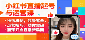 小红书直播起号与运营课：推流机制，起号筹备，运营技巧，助你突破瓶颈开启直播新局面-聊项目