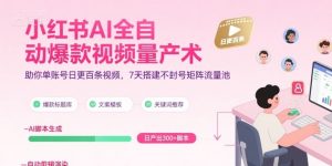 小红书AI全自动爆款视频量产术，助你单账号日更百条视频，7天搭建不封号矩阵流量池(更新9月)-聊项目