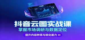 抖音云图实战，掌握市场调研与数据定位，提升内容种草与转化能力-聊项目