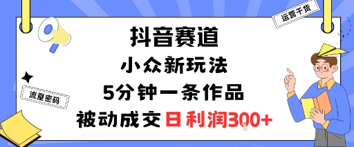 抖音赛道：小众新玩法，5分钟一条作品，被动成交，日利润3张-聊项目