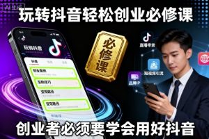 玩转抖音轻松创业必修课，创业者必须要学会用好抖音-聊项目