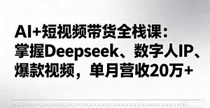 AI+短视频带货全栈课：掌握Deepseek、数字人IP、爆款视频，单月营收20万+-聊项目