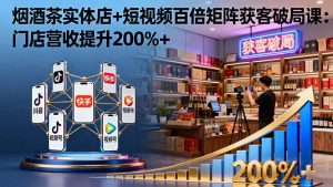 烟酒茶实体店+短视频百倍矩阵获客破局课：门店营收提升200%+-聊项目