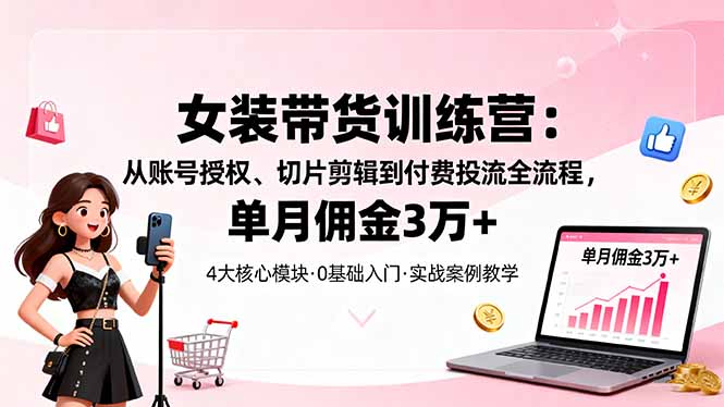 女装带货特训营：从账号授权、切片剪辑到付费投流全流程，单月佣金3万+-聊项目
