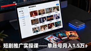 短剧推广实操课：授权获取+素材下载+爆款剪辑+平台运营，单账号月入1.5万+-聊项目