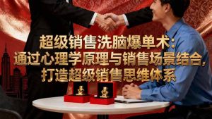 超级销售洗脑爆单术：通过心理学原理与销售场景结合,打造超级销售思维体系-聊项目