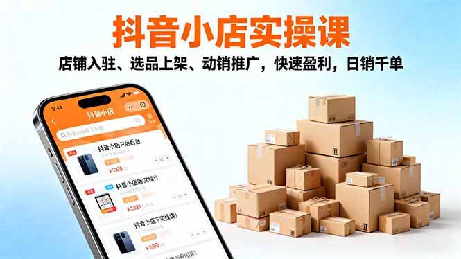 2025抖音小店实操课，店铺入驻、选品上架、动销推广，快速盈利，日销千单-聊项目