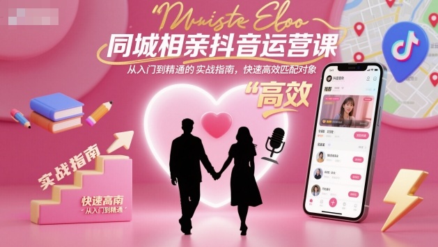 同城相亲抖音运营课，从入门到精通的实战指南，快速高效匹配对象-聊项目
