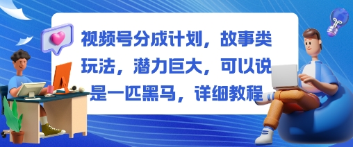 视频号分成计划，故事类玩法，潜力巨大，可以说是一匹黑马，详细教程-聊项目